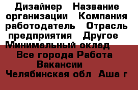 Дизайнер › Название организации ­ Компания-работодатель › Отрасль предприятия ­ Другое › Минимальный оклад ­ 1 - Все города Работа » Вакансии   . Челябинская обл.,Аша г.